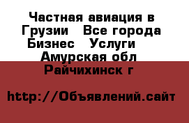 Частная авиация в Грузии - Все города Бизнес » Услуги   . Амурская обл.,Райчихинск г.